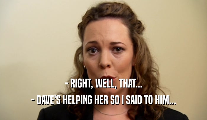 - RIGHT, WELL, THAT... - DAVE'S HELPING HER SO I SAID TO HIM... 