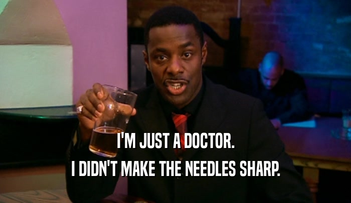I'M JUST A DOCTOR. I DIDN'T MAKE THE NEEDLES SHARP. 
