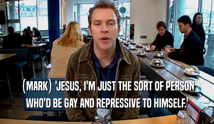 (MARK) 'JESUS, I'M JUST THE SORT OF PERSON WHO'D BE GAY AND REPRESSIVE TO HIMSELF.' 