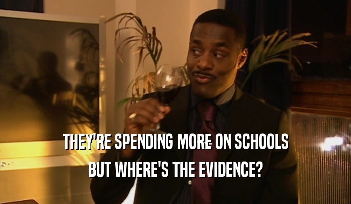 THEY'RE SPENDING MORE ON SCHOOLS BUT WHERE'S THE EVIDENCE? 
