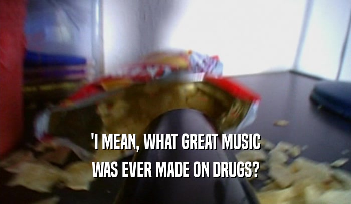 'I MEAN, WHAT GREAT MUSIC WAS EVER MADE ON DRUGS? 