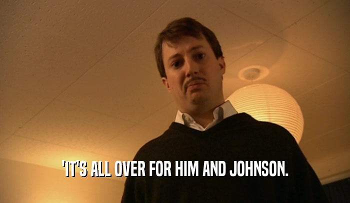 'IT'S ALL OVER FOR HIM AND JOHNSON.  