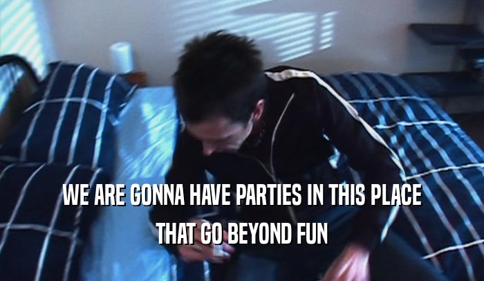 WE ARE GONNA HAVE PARTIES IN THIS PLACE THAT GO BEYOND FUN 