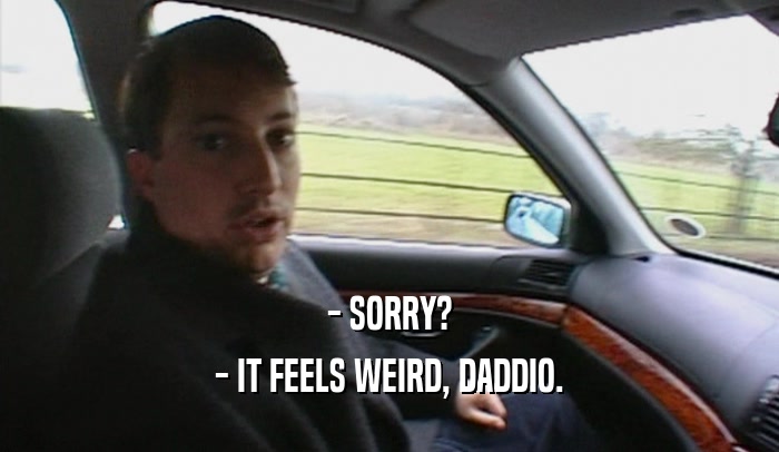 - SORRY? - IT FEELS WEIRD, DADDIO. 