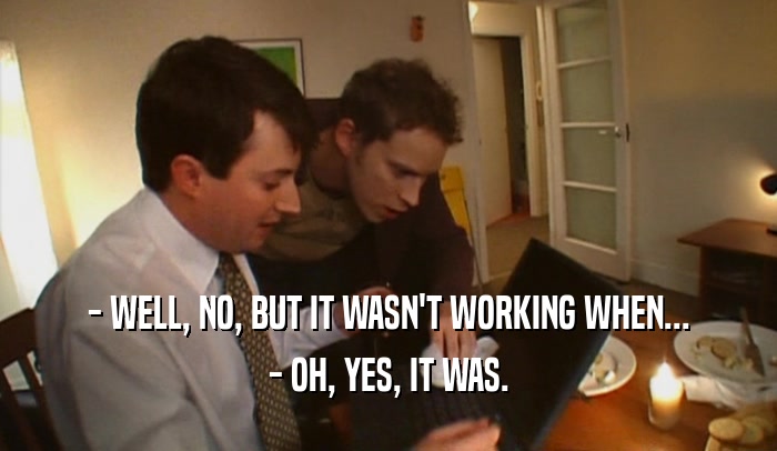 - WELL, NO, BUT IT WASN'T WORKING WHEN... - OH, YES, IT WAS. 