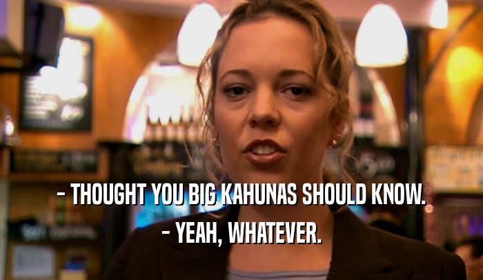 - THOUGHT YOU BIG KAHUNAS SHOULD KNOW. - YEAH, WHATEVER. 