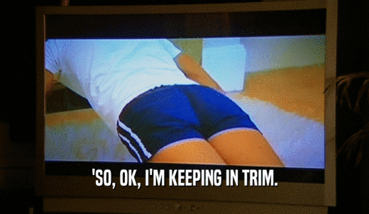 'SO, OK, I'M KEEPING IN TRIM.  