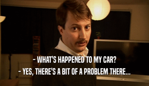 - WHAT'S HAPPENED TO MY CAR? - YES, THERE'S A BIT OF A PROBLEM THERE... 