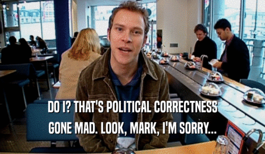 DO I? THAT'S POLITICAL CORRECTNESS GONE MAD. LOOK, MARK, I'M SORRY... 