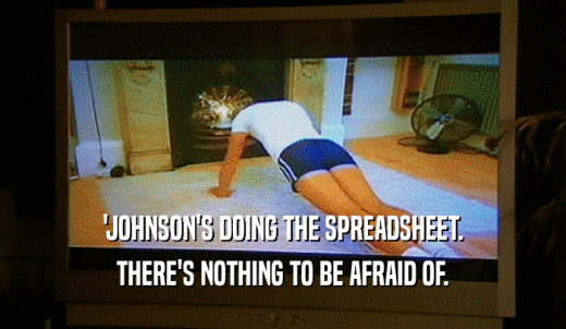 'JOHNSON'S DOING THE SPREADSHEET. THERE'S NOTHING TO BE AFRAID OF. 