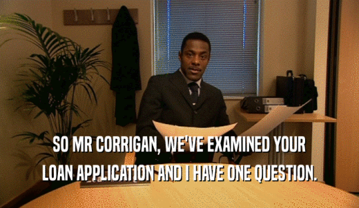 SO MR CORRIGAN, WE'VE EXAMINED YOUR LOAN APPLICATION AND I HAVE ONE QUESTION. 