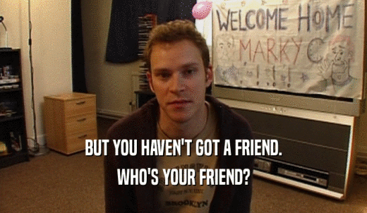 BUT YOU HAVEN'T GOT A FRIEND. WHO'S YOUR FRIEND? 