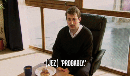(JEZ) 'PROBABLY.'  