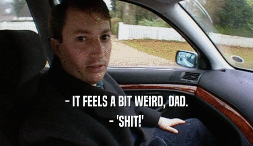 - IT FEELS A BIT WEIRD, DAD. - 'SHIT!' 