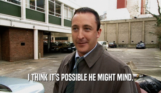 I THINK IT'S POSSIBLE HE MIGHT MIND.  