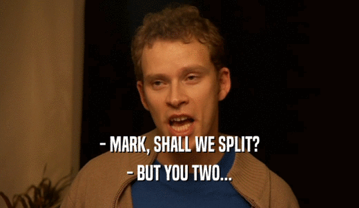 - MARK, SHALL WE SPLIT? - BUT YOU TWO... 