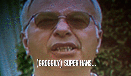 (GROGGILY) SUPER HANS...  