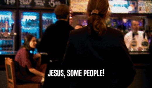 JESUS, SOME PEOPLE!  