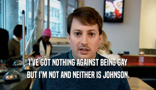 I'VE GOT NOTHING AGAINST BEING GAY BUT I'M NOT AND NEITHER IS JOHNSON. 