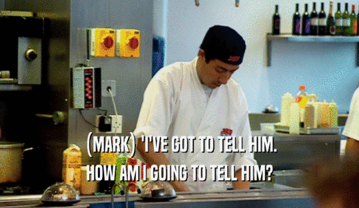 (MARK) 'I'VE GOT TO TELL HIM. HOW AM I GOING TO TELL HIM? 