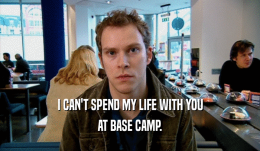 I CAN'T SPEND MY LIFE WITH YOU AT BASE CAMP. 