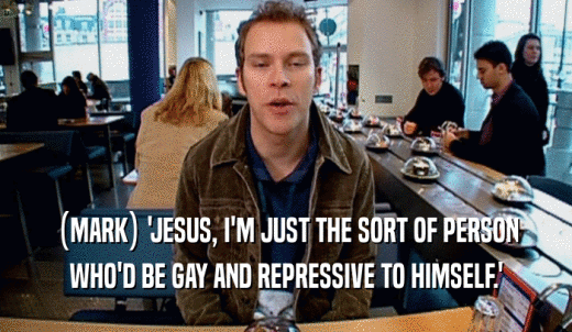 (MARK) 'JESUS, I'M JUST THE SORT OF PERSON WHO'D BE GAY AND REPRESSIVE TO HIMSELF.' 