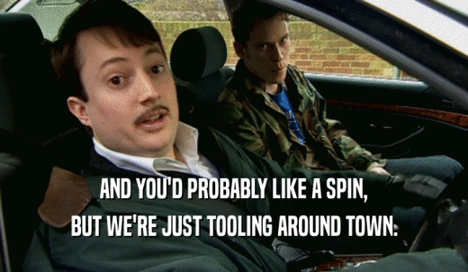AND YOU'D PROBABLY LIKE A SPIN, BUT WE'RE JUST TOOLING AROUND TOWN. 