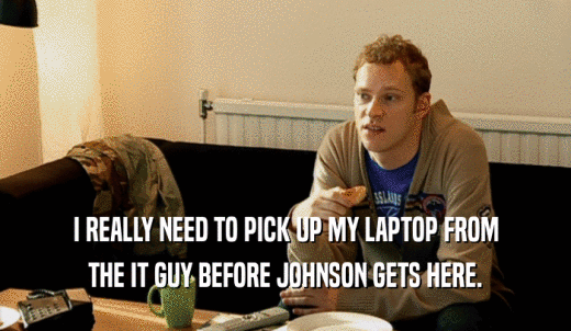 I REALLY NEED TO PICK UP MY LAPTOP FROM THE IT GUY BEFORE JOHNSON GETS HERE. 
