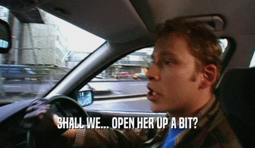 SHALL WE... OPEN HER UP A BIT?  