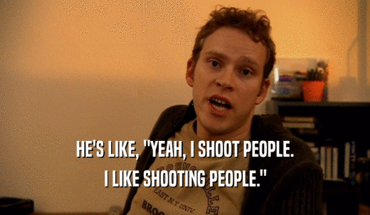 HE'S LIKE, 'YEAH, I SHOOT PEOPLE. I LIKE SHOOTING PEOPLE.' 