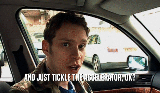 AND JUST TICKLE THE ACCELERATOR, OK?  