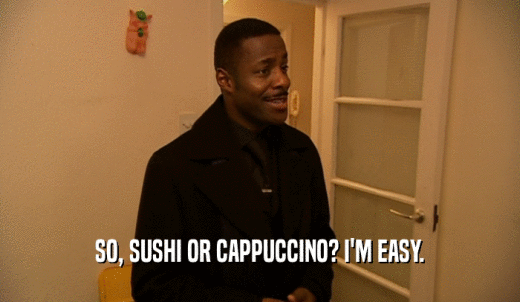 SO, SUSHI OR CAPPUCCINO? I'M EASY.  