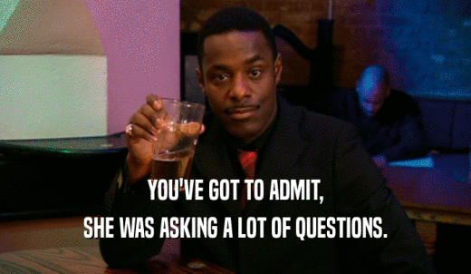 YOU'VE GOT TO ADMIT, SHE WAS ASKING A LOT OF QUESTIONS. 