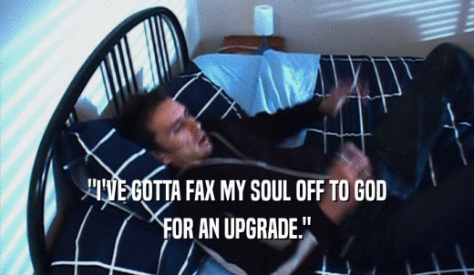 'I'VE GOTTA FAX MY SOUL OFF TO GOD FOR AN UPGRADE.' 