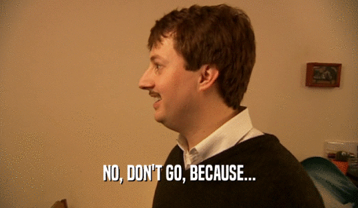 NO, DON'T GO, BECAUSE...  