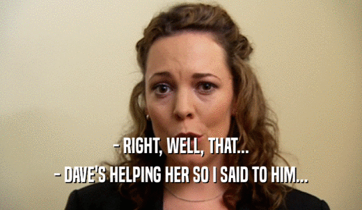 - RIGHT, WELL, THAT... - DAVE'S HELPING HER SO I SAID TO HIM... 