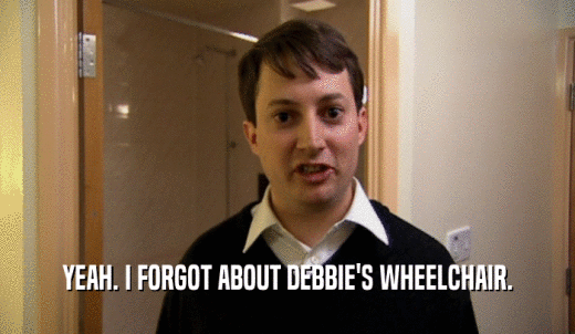 YEAH. I FORGOT ABOUT DEBBIE'S WHEELCHAIR.  