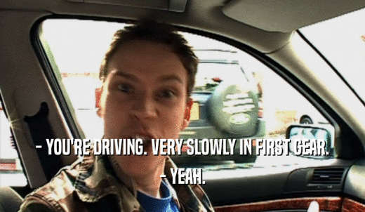 - YOU'RE DRIVING. VERY SLOWLY IN FIRST GEAR. - YEAH. 