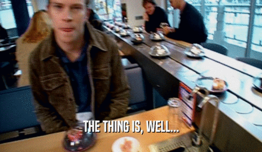 THE THING IS, WELL...  