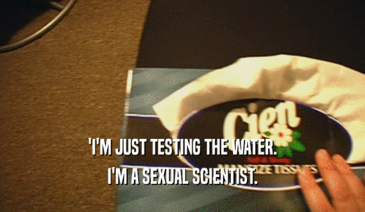 'I'M JUST TESTING THE WATER. I'M A SEXUAL SCIENTIST. 