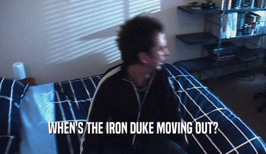 WHEN'S THE IRON DUKE MOVING OUT?  
