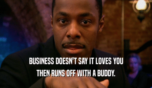 BUSINESS DOESN'T SAY IT LOVES YOU THEN RUNS OFF WITH A BUDDY. 