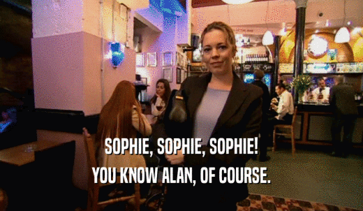 SOPHIE, SOPHIE, SOPHIE! YOU KNOW ALAN, OF COURSE. 
