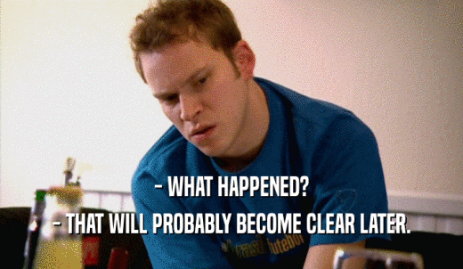 - WHAT HAPPENED? - THAT WILL PROBABLY BECOME CLEAR LATER. 