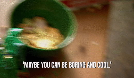 'MAYBE YOU CAN BE BORING AND COOL.'  