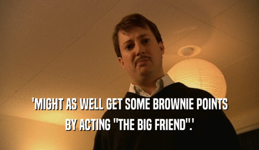 'MIGHT AS WELL GET SOME BROWNIE POINTS BY ACTING 'THE BIG FRIEND'.' 