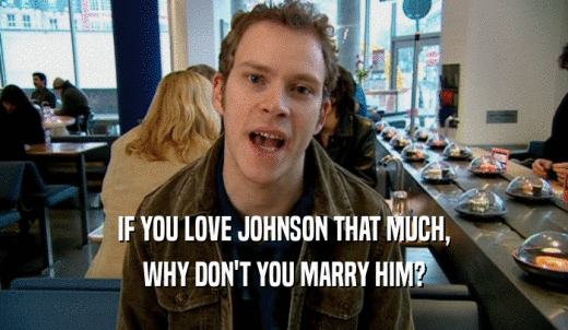 IF YOU LOVE JOHNSON THAT MUCH, WHY DON'T YOU MARRY HIM? 