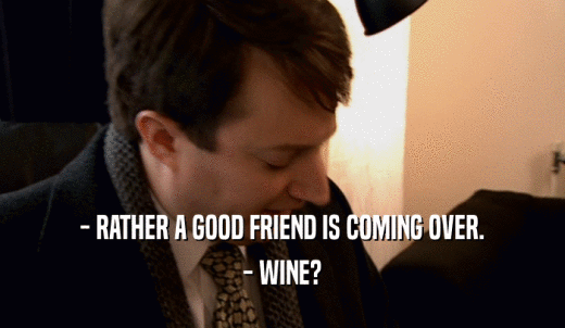 - RATHER A GOOD FRIEND IS COMING OVER. - WINE? 
