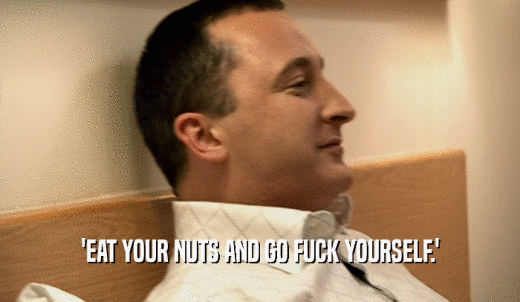 'EAT YOUR NUTS AND GO FUCK YOURSELF.'  