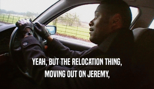 YEAH, BUT THE RELOCATION THING, MOVING OUT ON JEREMY, 